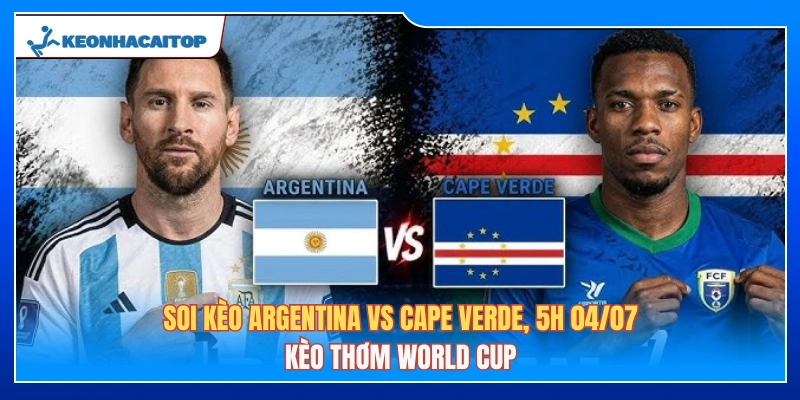 Soi Kèo Argentina Vs Cape Verde, 5h 04/07: Kèo Thơm World Cup 
